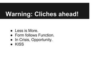 Warning: Cliches ahead!

 ●   Less is More.
 ●   Form follows Function.
 ●   In Crisis, Opportunity.
 ●   KISS
 