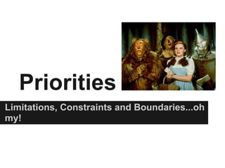 Priorities
Limitations, Constraints and Boundaries...oh
my!
 