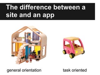 The difference between a
site and an app




general orientation   task oriented
 