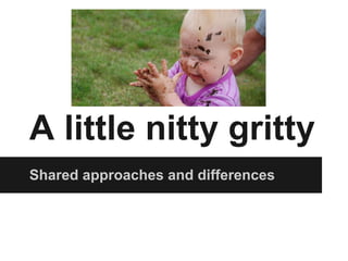 A little nitty gritty
Shared approaches and differences
 