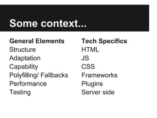 Some context...
General Elements         Tech Specifics
Structure                HTML
Adaptation               JS
Capability               CSS
Polyfilling/ Fallbacks   Frameworks
Performance              Plugins
Testing                  Server side
 