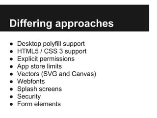 Differing approaches
●   Desktop polyfill support
●   HTML5 / CSS 3 support
●   Explicit permissions
●   App store limits
●   Vectors (SVG and Canvas)
●   Webfonts
●   Splash screens
●   Security
●   Form elements
 