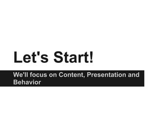 Let's Start!
We'll focus on Content, Presentation and
Behavior
 