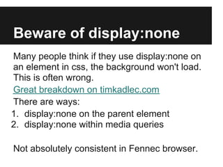 Beware of display:none
Many people think if they use display:none on
an element in css, the background won't load.
This is often wrong.
Great breakdown on timkadlec.com
There are ways:
1. display:none on the parent element
2. display:none within media queries

Not absolutely consistent in Fennec browser.
 