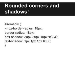 Rounded corners and
shadows!

#somediv {
-moz-border-radius: 18px;
border-radius: 18px;
box-shadow: 20px 20px 10px #CCC;
text-shadow: 1px 1px 1px #000;
}
 