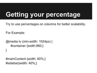 Getting your percentage
Try to use percentages on columns for better scalability.

For Example:

@media tv (min-width: 1024px) {
  #container {width:960;}
}

#mainContent {width: 60%;}
#sidebar{width: 40%;}
 