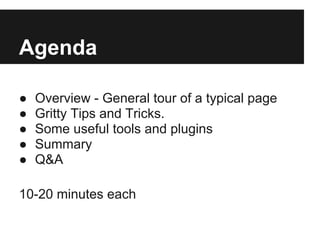 Agenda

●   Overview - General tour of a typical page
●   Gritty Tips and Tricks.
●   Some useful tools and plugins
●   Summary
●   Q&A

10-20 minutes each
 