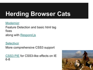 Herding Browser Cats
Modernizr
Feature Detection and basic html tag
fixes
along with Respond.js

Selectivzr
More comprehensive CSS3 support

CSS3 PIE for CSS3-like effects on IE
6-8
 