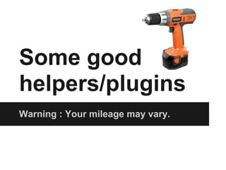 Some good
helpers/plugins
Warning : Your mileage may vary.
 