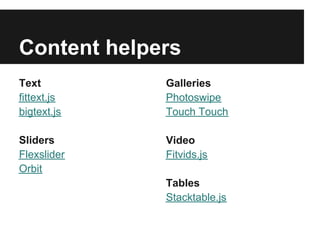 Content helpers
Text         Galleries
fittext.js   Photoswipe
bigtext.js   Touch Touch

Sliders      Video
Flexslider   Fitvids.js
Orbit
             Tables
             Stacktable.js
 