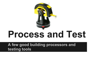 Process and Test
A few good building processors and
testing tools
 