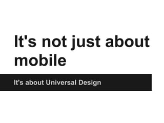 It's not just about
mobile
It's about Universal Design
 