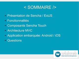 < SOMMAIRE />
●   Présentation de Sencha / ExtJS
●   Fonctionnalités
●   Composants Sencha Touch
●   Architecture MVC
●   ...