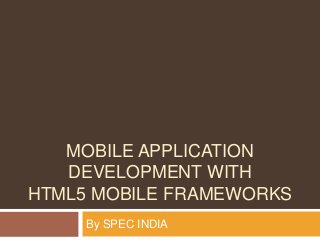 MOBILE APPLICATION
DEVELOPMENT WITH
HTML5 MOBILE FRAMEWORKS
By SPEC INDIA
 