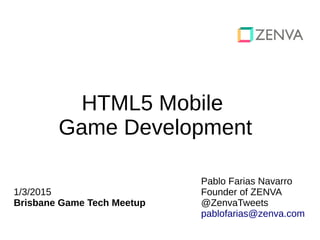 HTML5 Mobile
Game Development
1/3/2015
Brisbane Game Tech Meetup
Pablo Farias Navarro
Founder of ZENVA
@ZenvaTweets
pablofarias@zenva.com
 