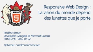 Responsive Web Design :
                             La vision du monde dépend
                                des lunettes que je porte


Frédéric Harper
Developers Evangelist @ Microsoft Canada
HTML5mtl – 2012-02-22

@fharper | outofcomfortzone.net
 