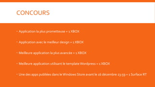CONCOURS

 Application la plus prometteuse = 1 XBOX


 Application avec le meilleur design = 1 XBOX


 Meilleure application la plus avancée = 1 XBOX


 Meilleure application utilisant le template Wordpress = 1 XBOX


 Une des apps publiées dans le Windows Store avant le 16 décembre 23:59 = 1 Surface RT
 