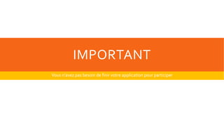 IMPORTANT
Vous n’avez pas besoin de finir votre application pour participer
 