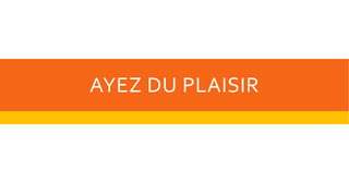 AYEZ DU PLAISIR
 