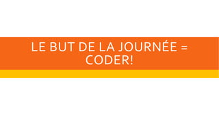 LE BUT DE LA JOURNÉE =
        CODER!
 