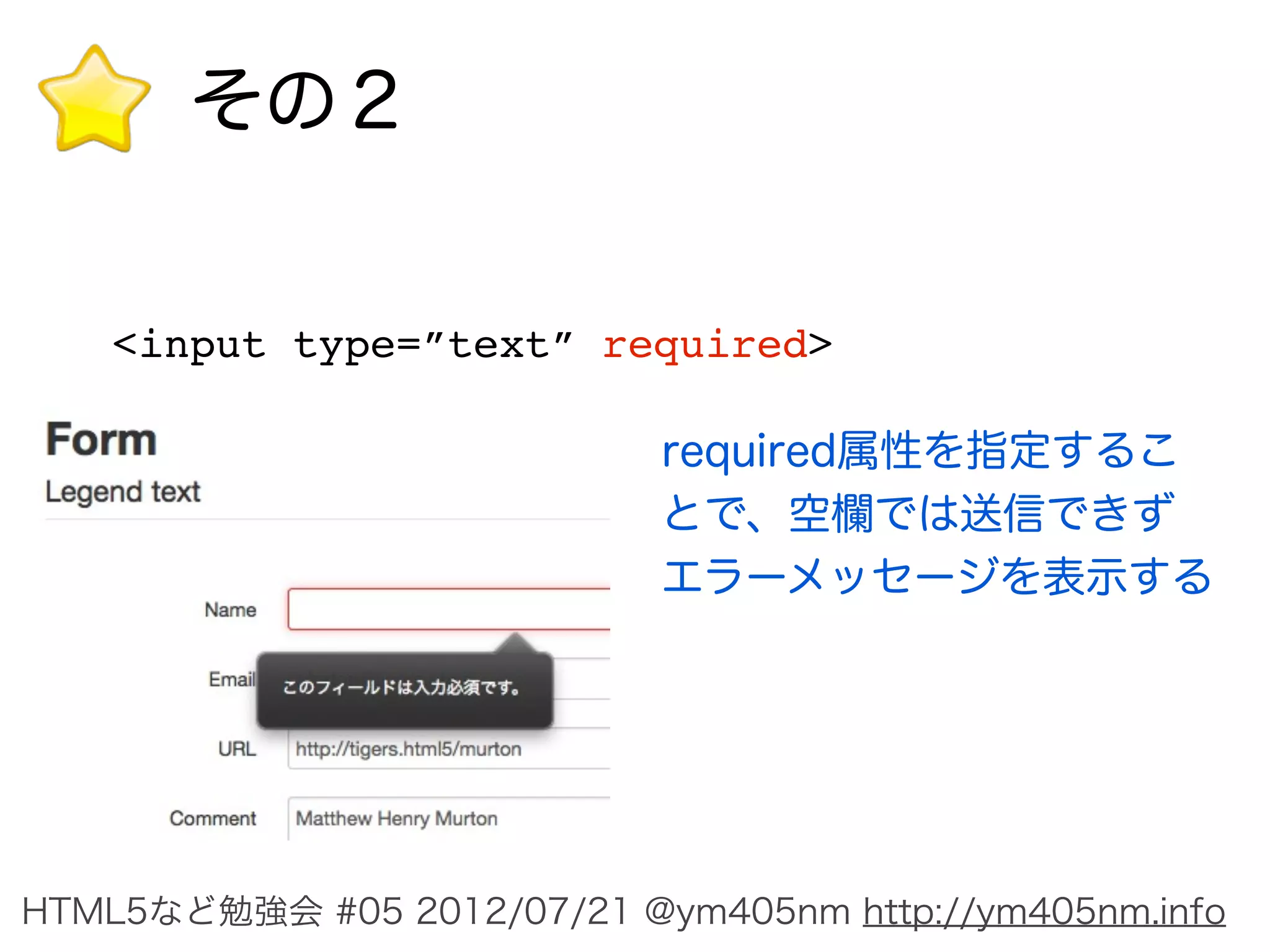 その２


    <input type=”text” required>

                            required属性を指定するこ
                            とで、空欄では送信できず
                            エラーメッセージを表示する




HTML5など勉強会 #05 2012/07/21 @ym405nm http://ym405nm.info
 