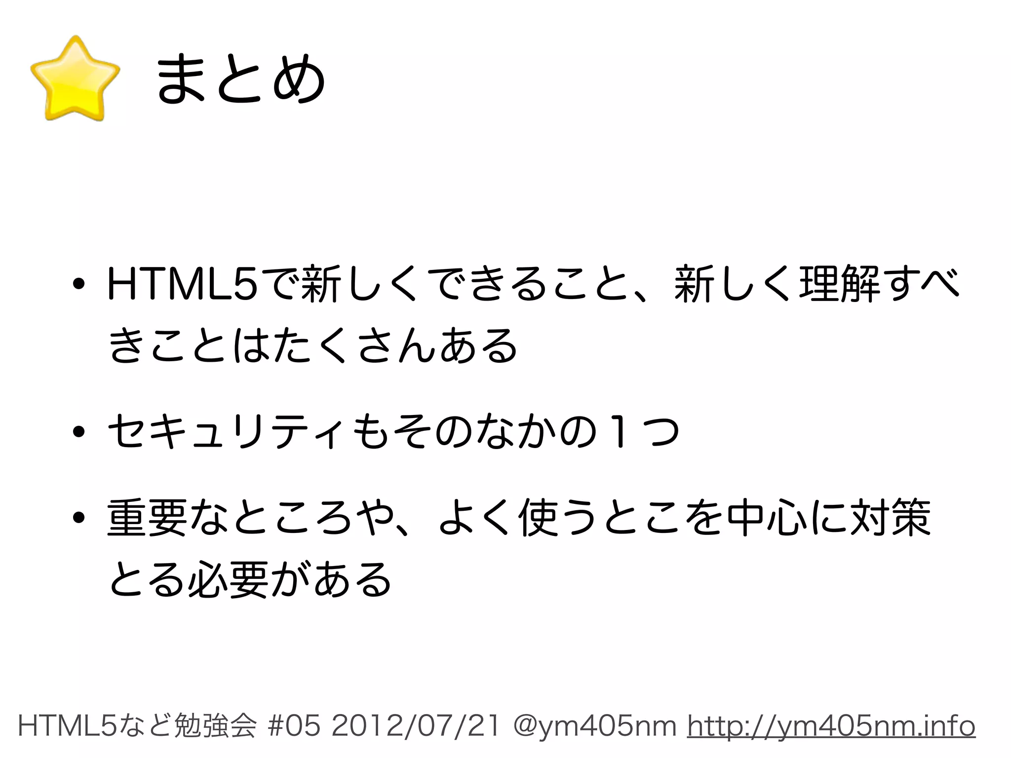 まとめ


  • HTML5で新しくできること、新しく理解すべ
    きことはたくさんある

  • セキュリティもそのなかの１つ
  • 重要なところや、よく使うとこを中心に対策
    とる必要がある


HTML5など勉強会 #05 2012/07/21 @ym405nm http://ym405nm.info
 