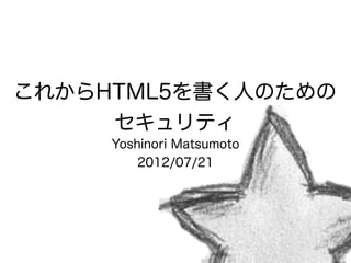 これからHTML5を書く人のための
     セキュリティ
     Yoshinori Matsumoto
         2012/07/21
 