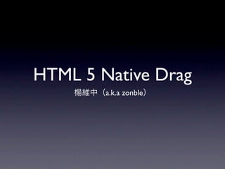 HTML 5 Native Drag
    楊維中（a.k.a zonble）
 