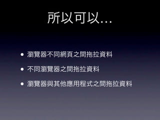 所以可以…

• 瀏覽器不同網頁之間 拉資料
• 不同瀏覽器之間 拉資料
• 瀏覽器與其他應用程式之間 拉資料
 