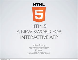 HTML5
                        A NEW SWORD FOR
                         INTERACTIVE APP
                                  Yohan Totting
                             http://thinkrooms.com
                                     @tyohan
                           tyohan@thinkrooms.com

Sunday, October 7, 12                                1
 