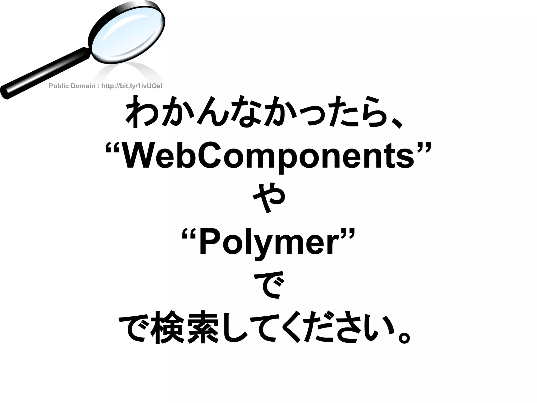 わかんなかったら、
“WebComponents”
や
“Polymer”
で
で検索してください。
Public Domain : http://bit.ly/1ivUOel
 