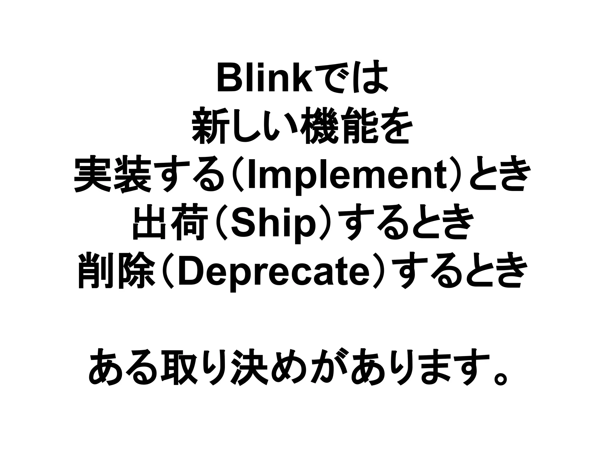 Blinkでは
新しい機能を
実装する（Implement）とき
出荷（Ship）するとき
削除（Deprecate）するとき
ある取り決めがあります。
 