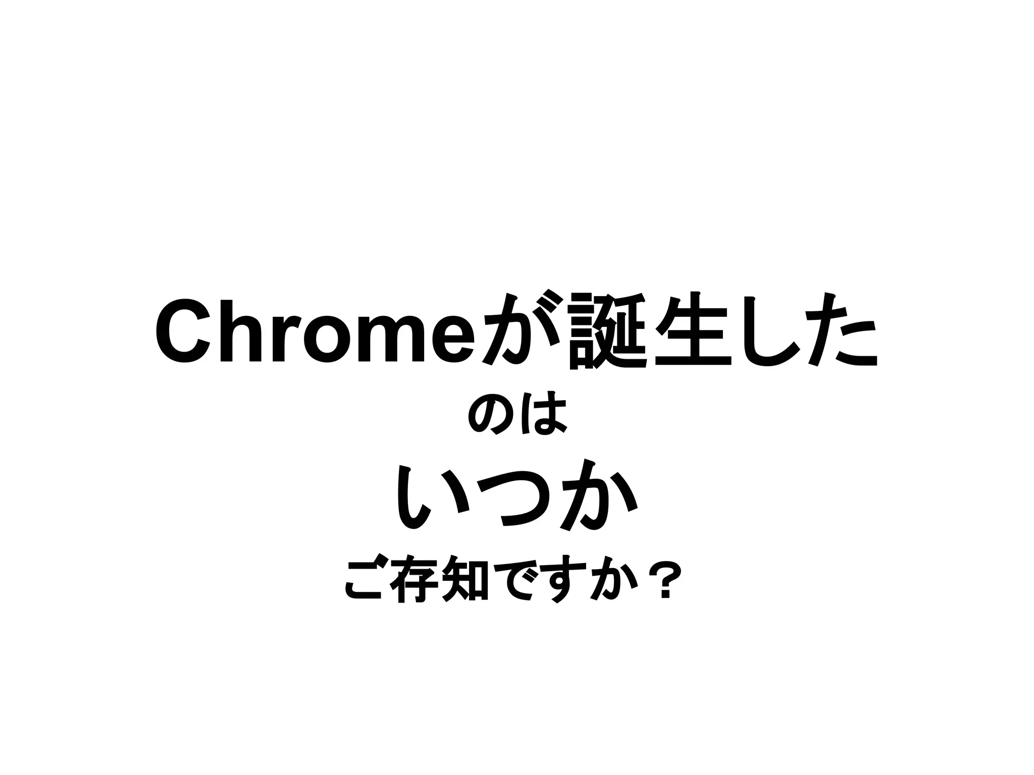 Chromeが誕生した
のは
いつか
ご存知ですか？
 