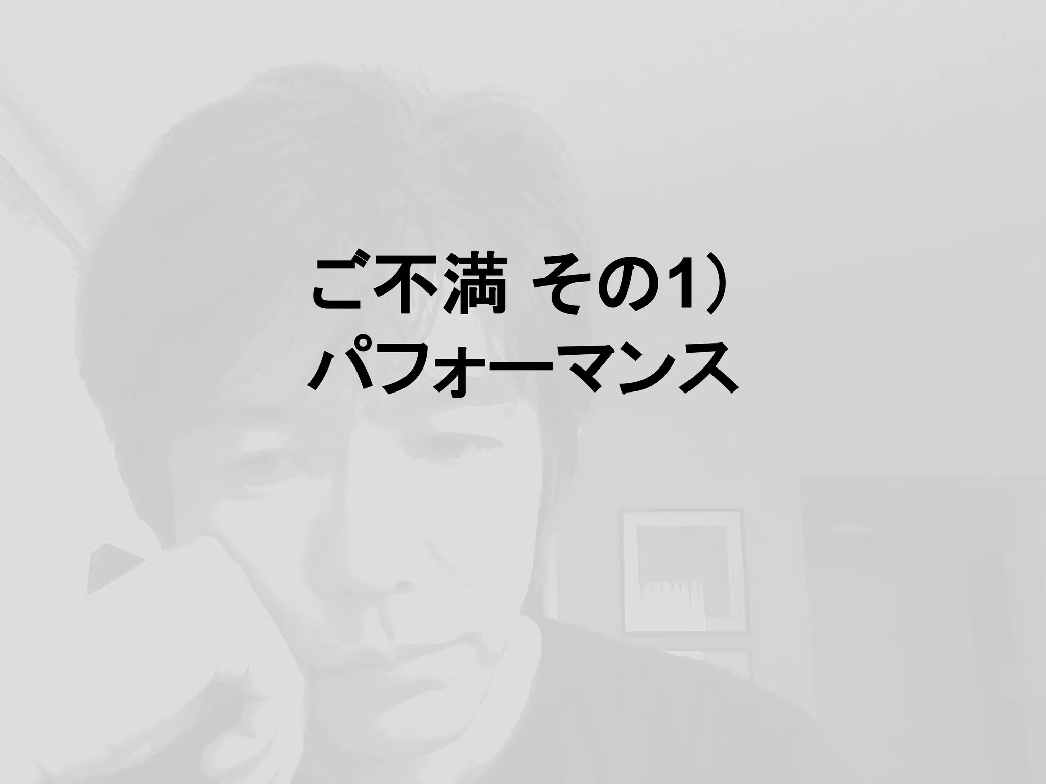 ご不満 その1）
パフォーマンス
 