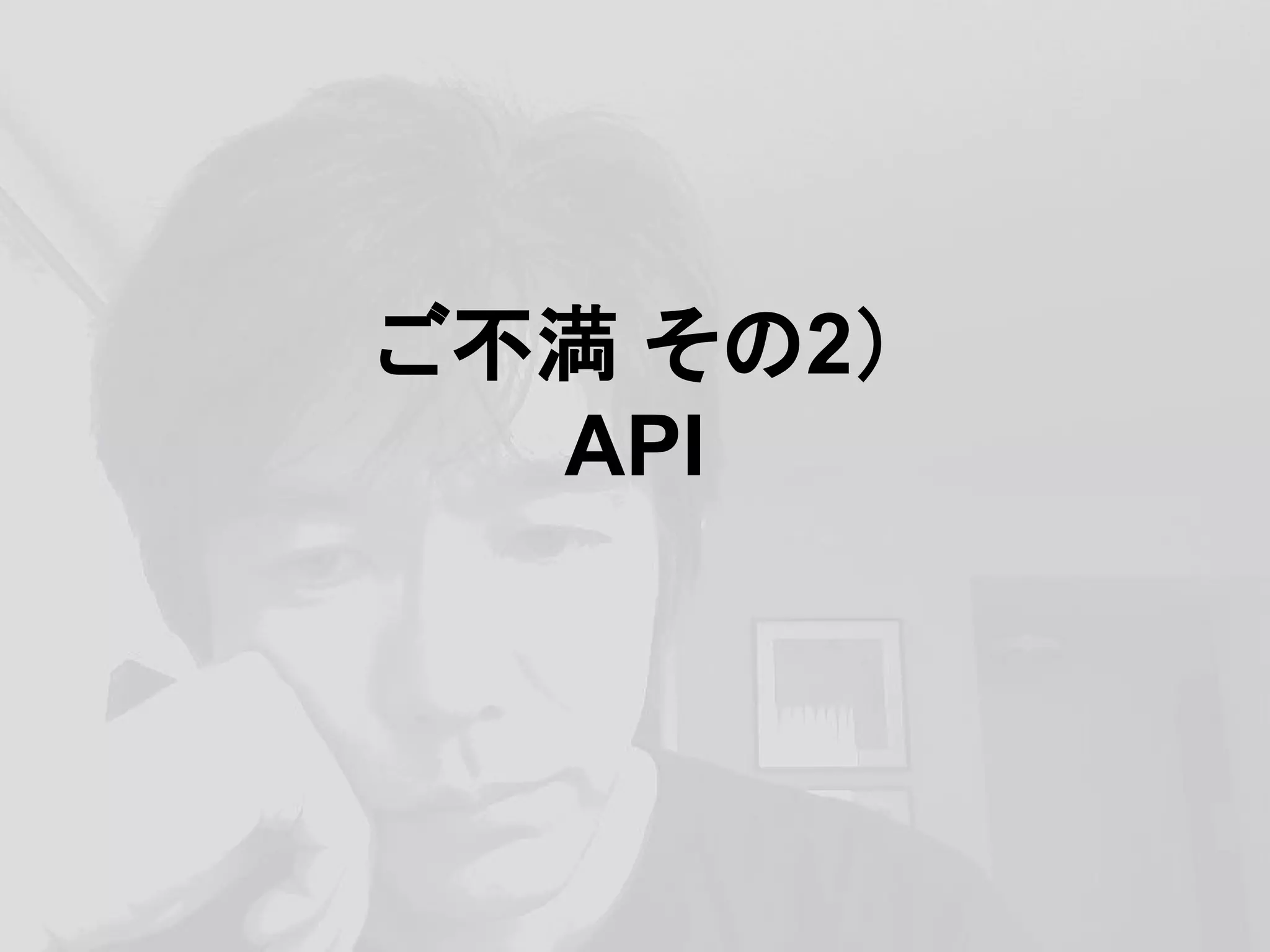 ご不満 その2）
API
 
