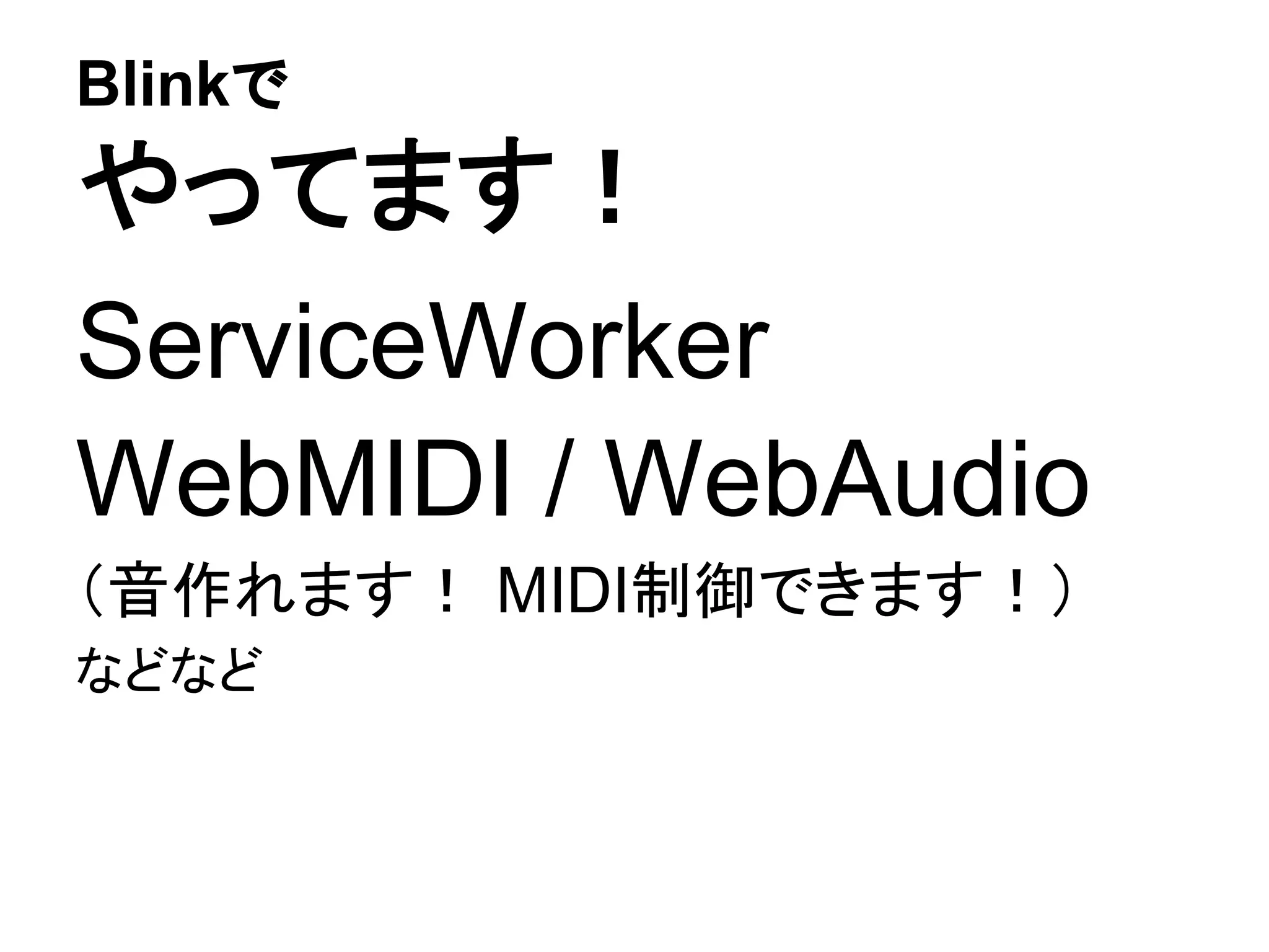 Blinkで
やってます！
ServiceWorker
WebMIDI / WebAudio
（音作れます！ MIDI制御できます！）
などなど
 