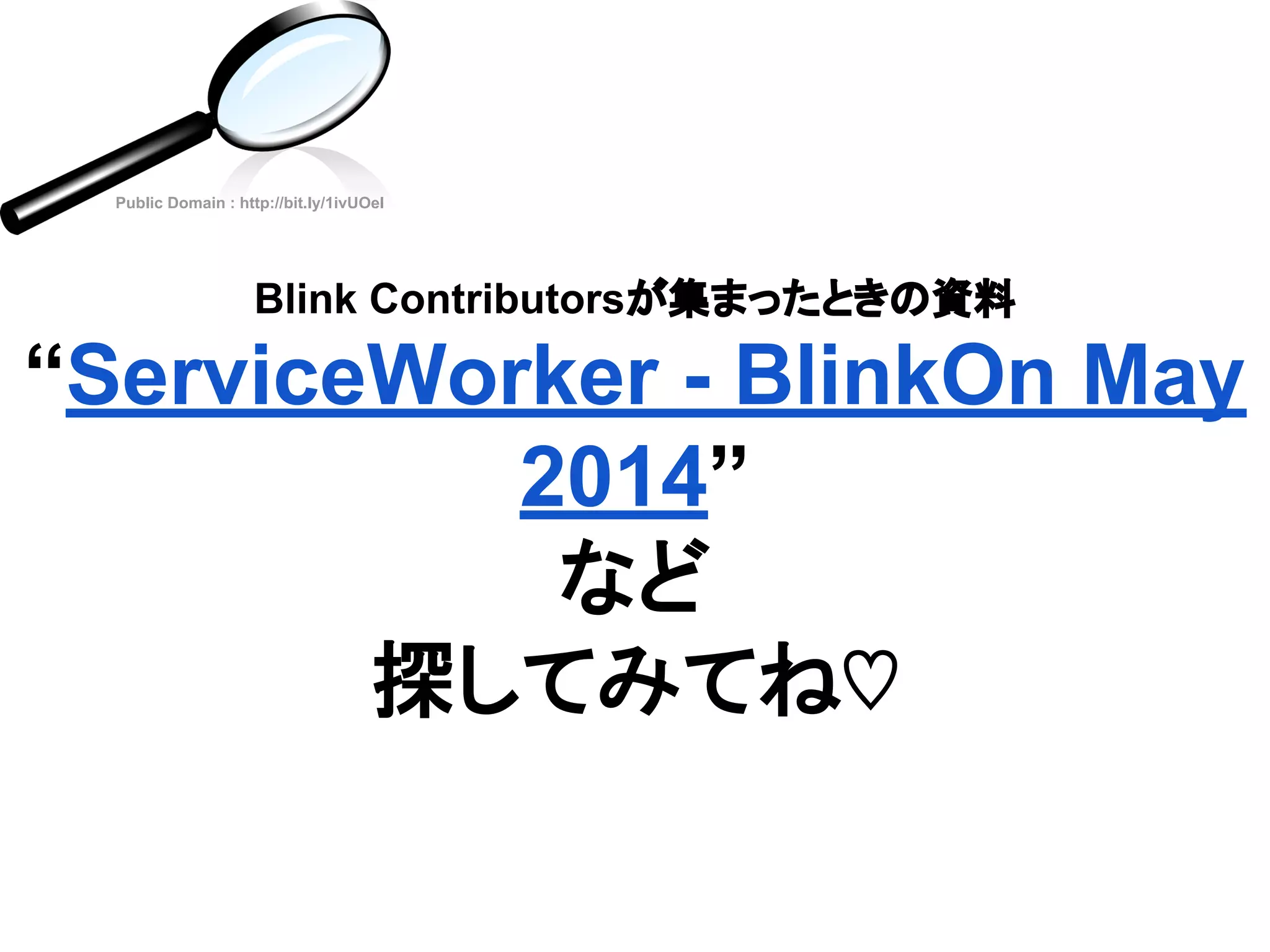 Blink Contributorsが集まったときの資料
“ServiceWorker - BlinkOn May
2014”
など
探してみてね♡
Public Domain : http://bit.ly/1ivUOel
 