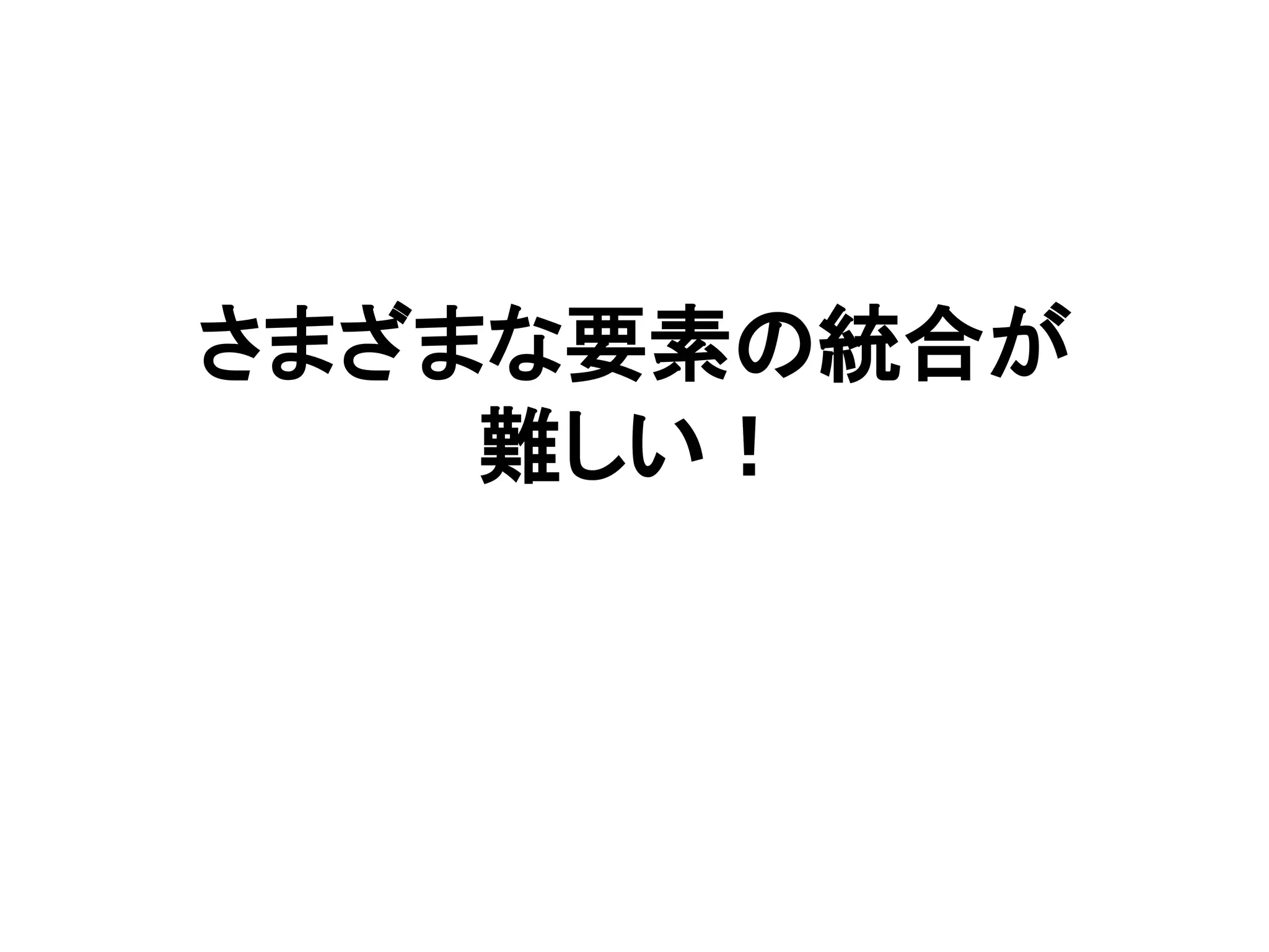 さまざまな要素の統合が
難しい！
 