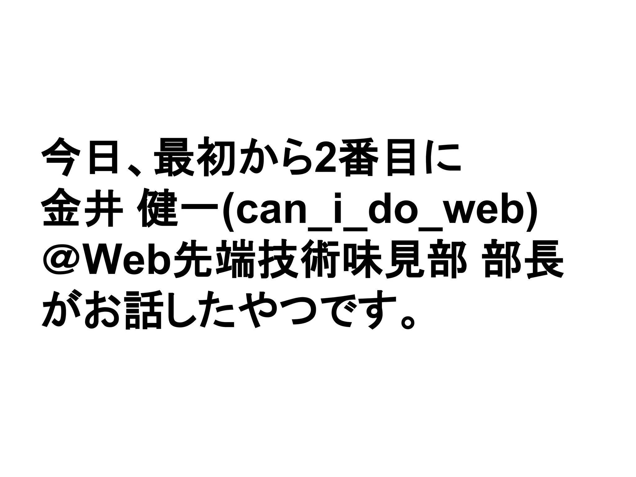 今日、最初から2番目に
金井 健一(can_i_do_web)
＠Web先端技術味見部 部長
がお話したやつです。
 