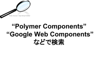 “Polymer Components”
“Google Web Components”
などで検索
Public Domain : http://bit.ly/1ivUOel
 