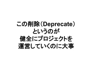この削除（Deprecate）
というのが
健全にプロジェクトを
運営していくのに大事
 