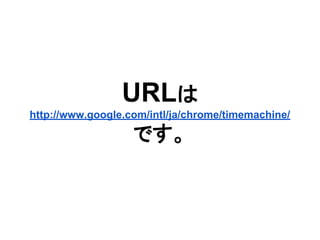 URLは
http://www.google.com/intl/ja/chrome/timemachine/
です。
 
