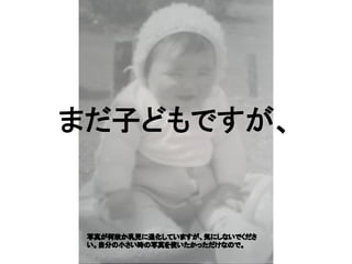 まだ子どもですが、
写真が何故か乳児に退化していますが、気にしないでくださ
い。自分の小さい時の写真を使いたかっただけなので。
 