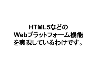HTML5などの
Webプラットフォーム機能
を実現しているわけです。
 