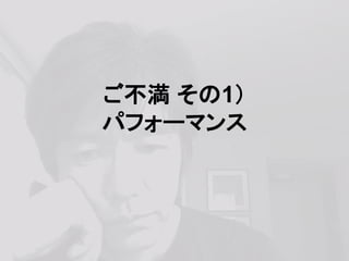 ご不満 その1）
パフォーマンス
 