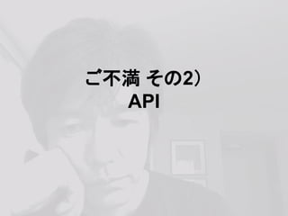 ご不満 その2）
API
 