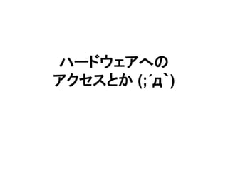 ハードウェアへの
アクセスとか (;´д｀)
 