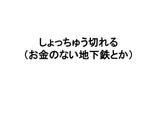 しょっちゅう切れる
（お金のない地下鉄とか）
 