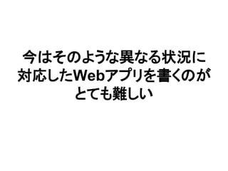 今はそのような異なる状況に
対応したWebアプリを書くのが
とても難しい
 