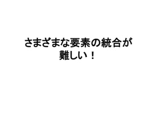 さまざまな要素の統合が
難しい！
 
